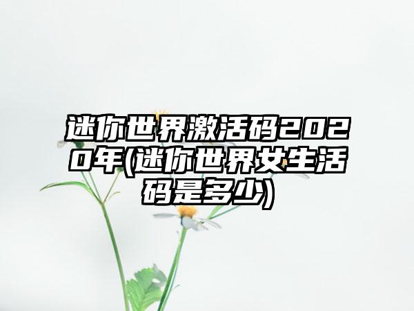 迷你世界激活码2020年(迷你世界女生活码是多少)