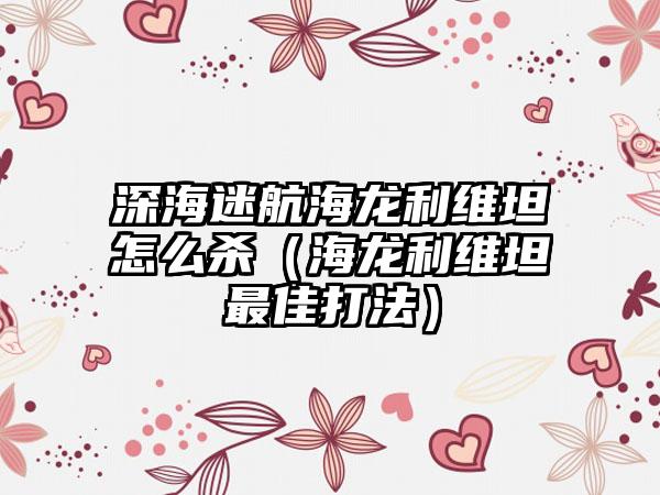 深海迷航海龙利维坦怎么杀（海龙利维坦最佳打法）