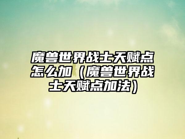 魔兽世界战士天赋点怎么加（魔兽世界战士天赋点加法）