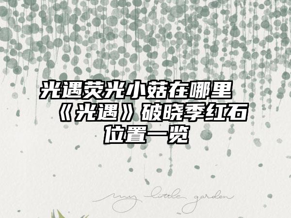 光遇荧光小菇在哪里《光遇》破晓季红石位置一览