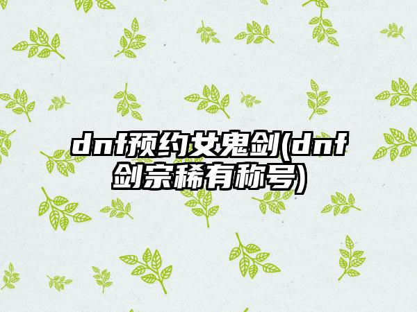 dnf预约女鬼剑(dnf剑宗稀有称号)