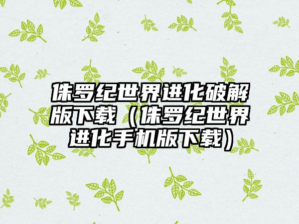 侏罗纪世界进化破解版下载（侏罗纪世界进化手机版下载）