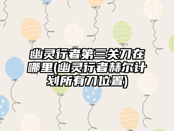 幽灵行者第三关刀在哪里(幽灵行者赫尔计划所有刀位置)