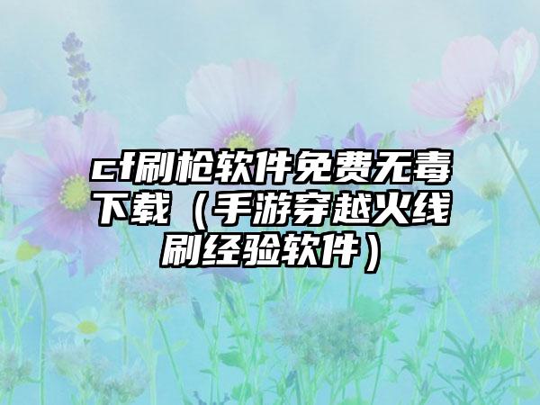 cf刷枪软件免费无毒下载（手游穿越火线刷经验软件）
