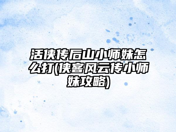 活侠传后山小师妹怎么打(侠客风云传小师妹攻略)