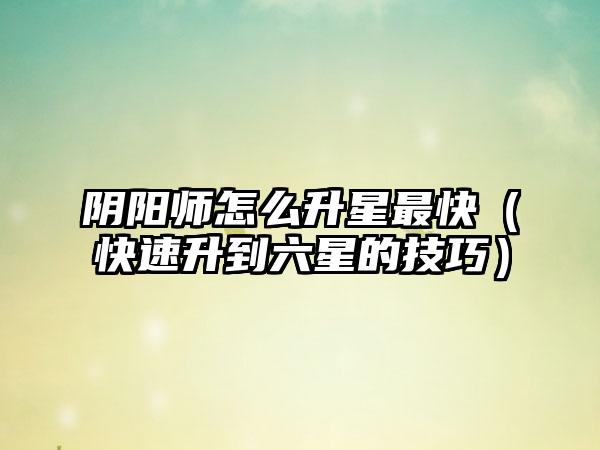 阴阳师怎么升星最快（快速升到六星的技巧）