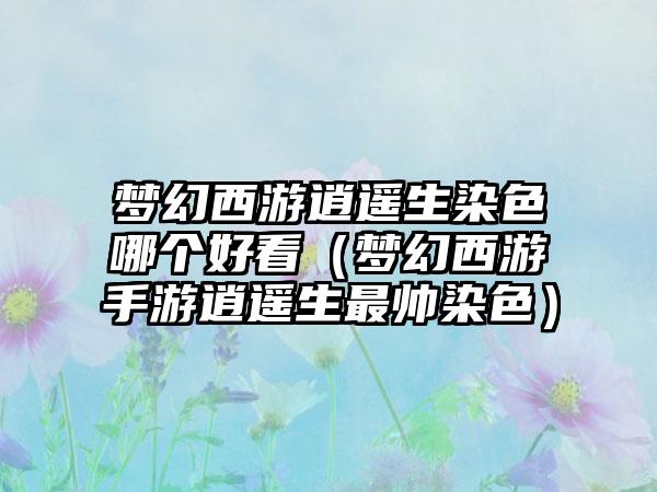 梦幻西游逍遥生染色哪个好看（梦幻西游手游逍遥生最帅染色）