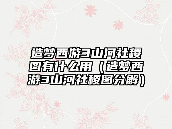 造梦西游3山河社稷图有什么用（造梦西游3山河社稷图分解）