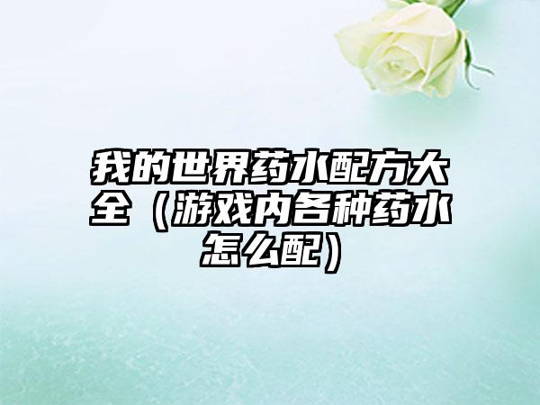 我的世界药水配方大全（游戏内各种药水怎么配）