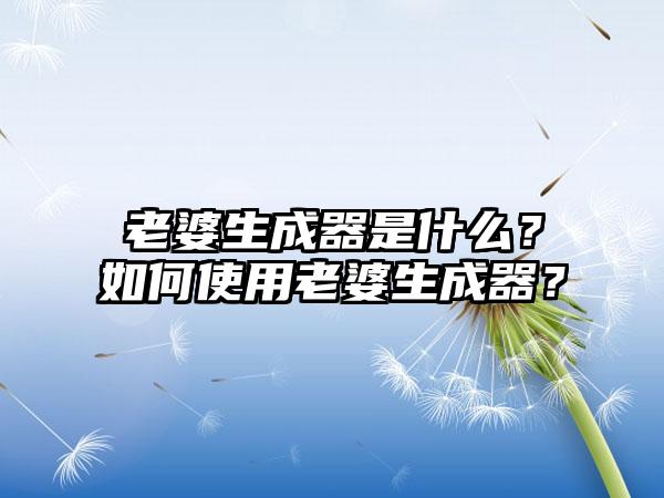 老婆生成器是什么？如何使用老婆生成器？