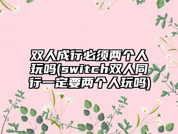 双人成行必须两个人玩吗(switch双人同行一定要两个人玩吗)