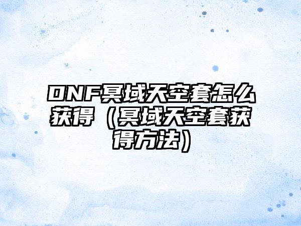 DNF冥域天空套怎么获得（冥域天空套获得方法）