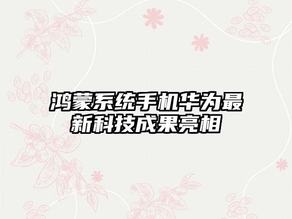 鸿蒙系统手机华为最新科技成果亮相