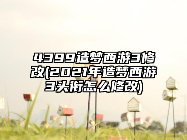 4399造梦西游3修改(2021年造梦西游3头衔怎么修改)