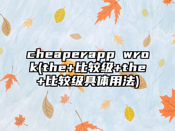 cheaperapp wrok(the+比较级+the+比较级具体用法)