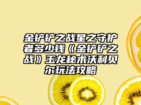 金铲铲之战星之守护者多少钱《金铲铲之战》玉龙秘术沃利贝尔玩法攻略