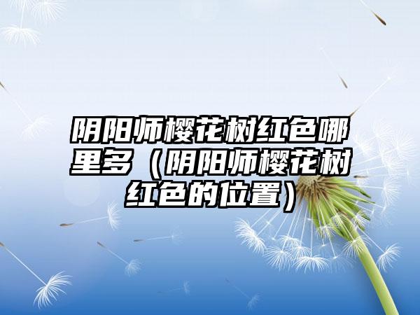 阴阳师樱花树红色哪里多（阴阳师樱花树红色的位置）