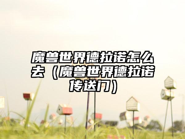 魔兽世界德拉诺怎么去（魔兽世界德拉诺传送门）