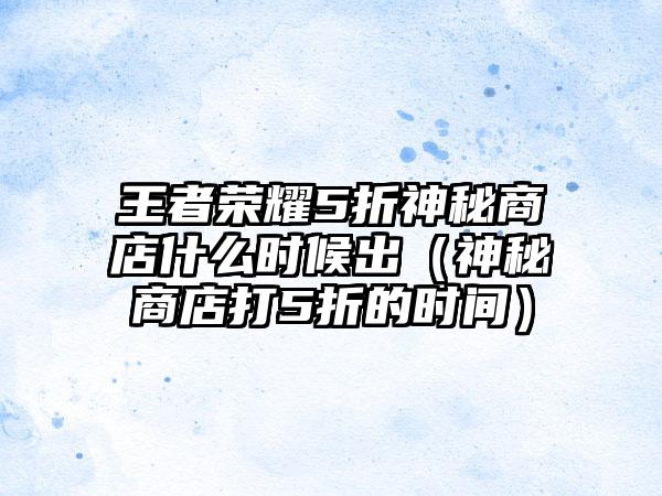 王者荣耀5折神秘商店什么时候出（神秘商店打5折的时间）