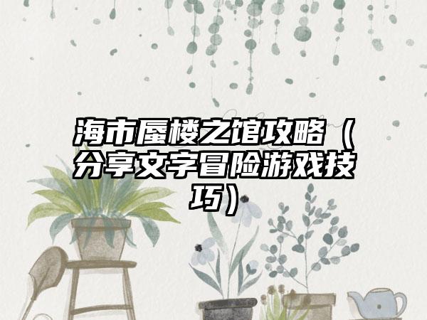 海市蜃楼之馆攻略（分享文字冒险游戏技巧）