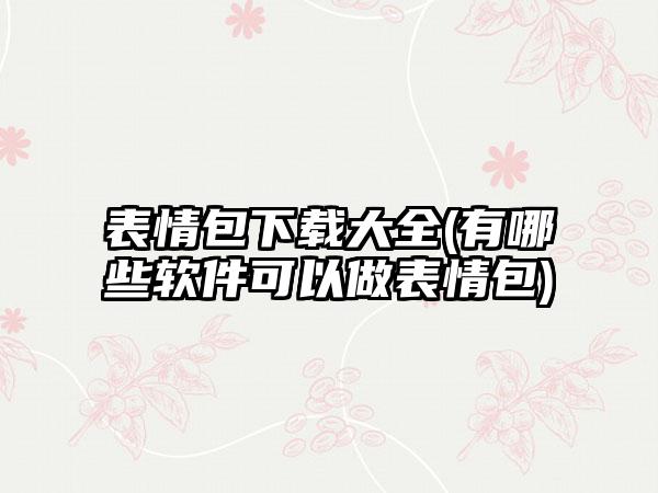 表情包大全(有哪些软件可以做表情包)