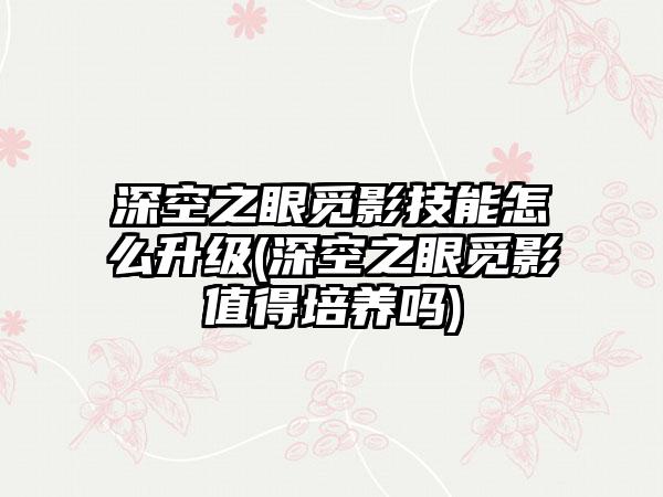 深空之眼觅影技能怎么升级(深空之眼觅影值得培养吗)