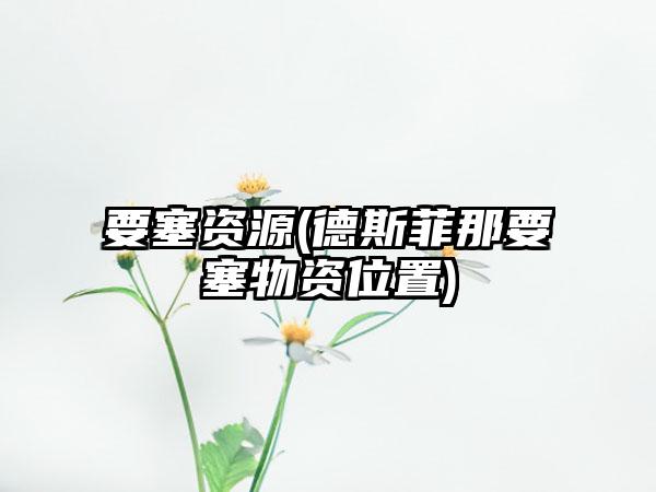 要塞资源(德斯菲那要塞物资位置)