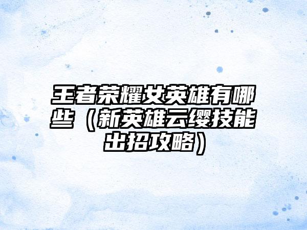 王者荣耀女英雄有哪些（新英雄云缨技能出招攻略）