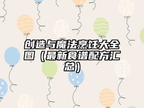 创造与魔法烹饪大全图（最新食谱配方汇总）