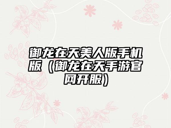 御龙在天美人版手机版（御龙在天手游官网开服）