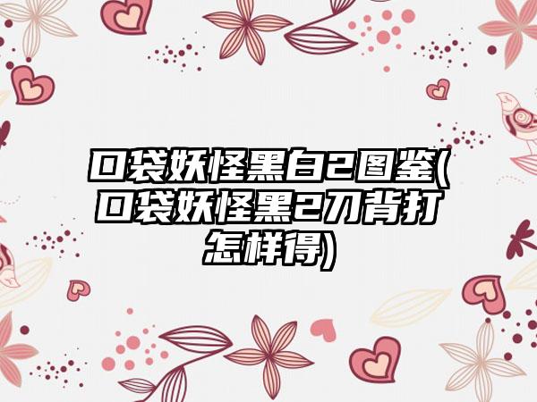 口袋妖怪黑白2图鉴(口袋妖怪黑2刀背打怎样得)