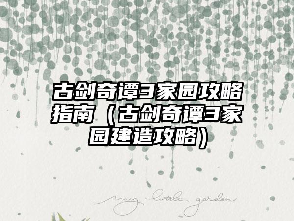 古剑奇谭3家园攻略指南（古剑奇谭3家园建造攻略）