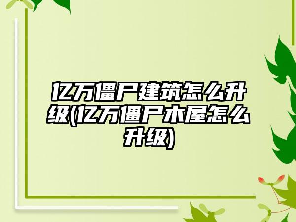 亿万僵尸建筑怎么升级(亿万僵尸木屋怎么升级)