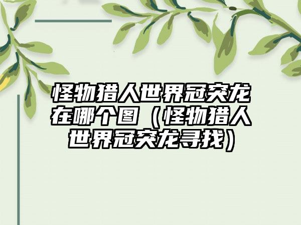 怪物猎人世界冠突龙在哪个图（怪物猎人世界冠突龙寻找）