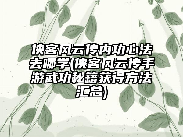 侠客风云传内功心法去哪学(侠客风云传手游武功秘籍获得方法汇总)