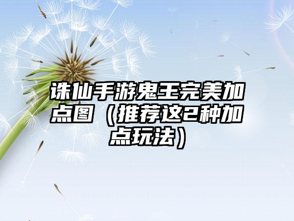 诛仙手游鬼王完美加点图（推荐这2种加点玩法）