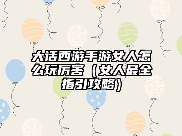 大话西游手游女人怎么玩厉害（女人最全指引攻略）