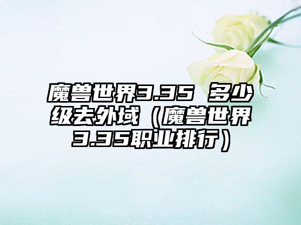 魔兽世界3.35 多少级去外域（魔兽世界3.35职业排行）