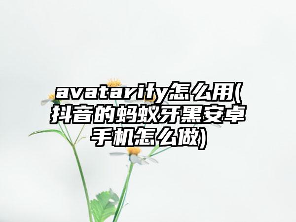 avatarify怎么用(抖音的蚂蚁牙黑安卓手机怎么做)