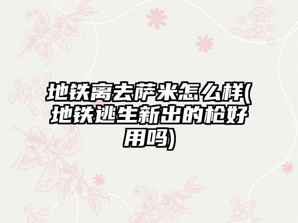 地铁离去萨米怎么样(地铁逃生新出的枪好用吗)