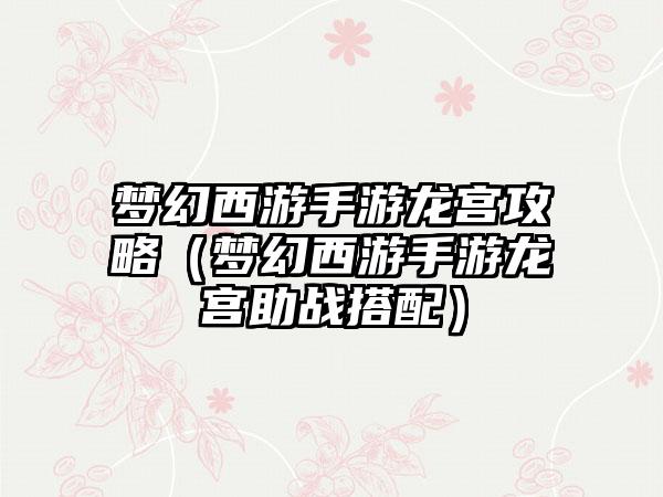 梦幻西游手游龙宫攻略（梦幻西游手游龙宫助战搭配）