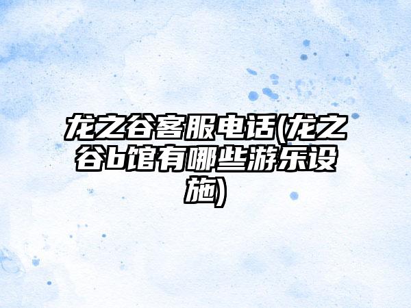 龙之谷客服电话(龙之谷b馆有哪些游乐设施)