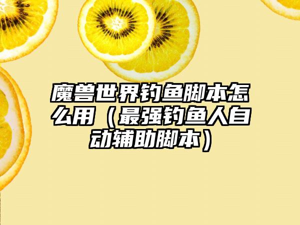 魔兽世界钓鱼脚本怎么用（最强钓鱼人自动辅助脚本）