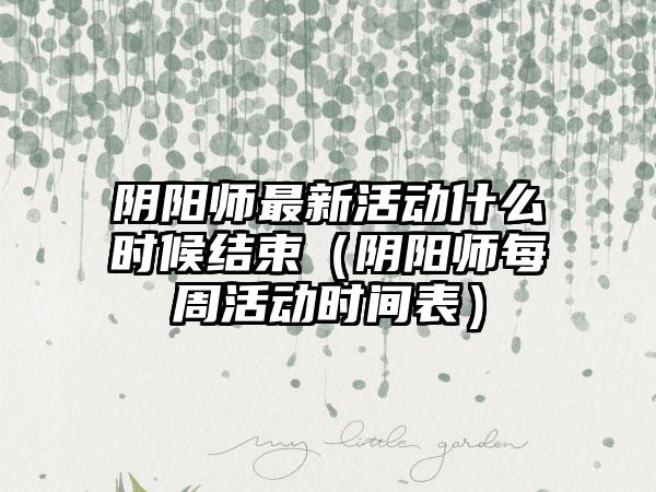 阴阳师最新活动什么时候结束（阴阳师每周活动时间表）