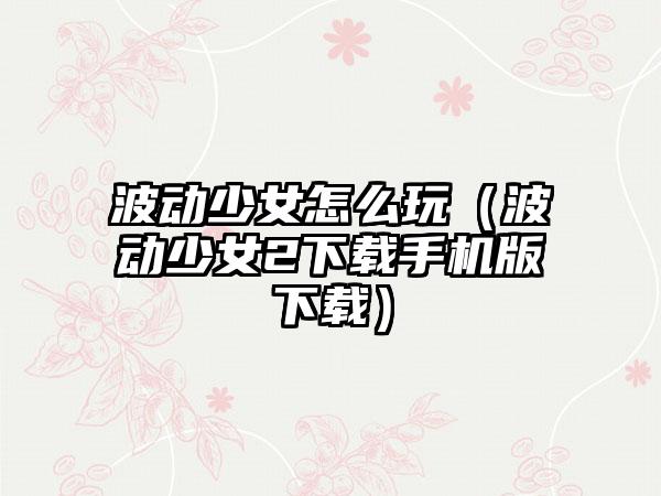 波动少女怎么玩（波动少女2手机版）
