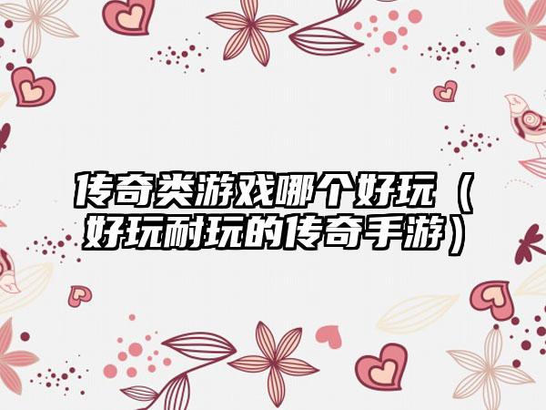 传奇类游戏哪个好玩（好玩耐玩的传奇手游）