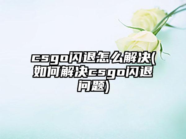 csgo闪退怎么解决(如何解决csgo闪退问题)