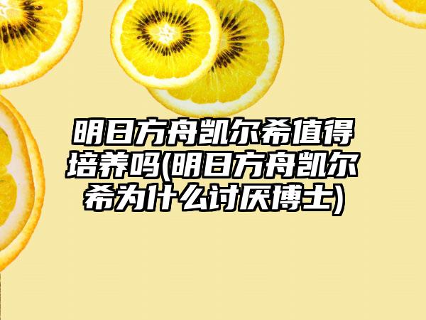 明日方舟凯尔希值得培养吗(明日方舟凯尔希为什么讨厌博士)