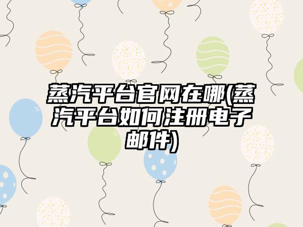 蒸汽平台官网在哪(蒸汽平台如何注册电子邮件)