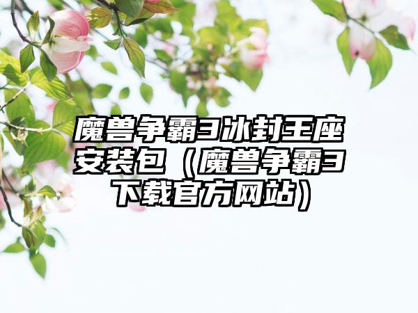 魔兽争霸3冰封王座安装包（魔兽争霸3下载官方网站）